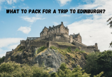 What to Pack for a Trip to Edinburgh?